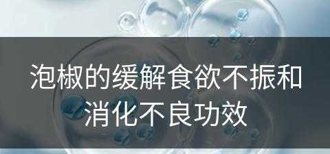 泡椒的缓解食欲不振和消化不良功效